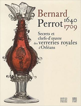 Bernard Perrot (1640-1709). Secrets et chefs-d'oeuvre des verreries royales d'Orléans.