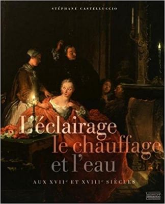 L'Eclairage, le chauffage et l'eau aux XVIIe et XVIIIe siècles.
