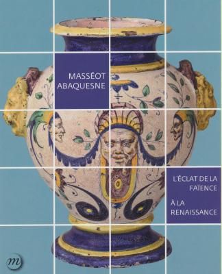 Masséot Abaquesne. L'éclat de la faïence à la Renaissance.