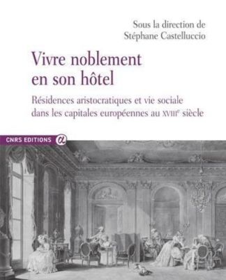 Vivre noblement en son hôtel. Résidences aristocratiques et vie sociale dans les capitales européennes au XVIIIe siècle.